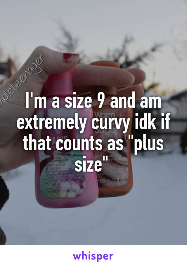 I'm a size 9 and am extremely curvy idk if that counts as "plus size" 