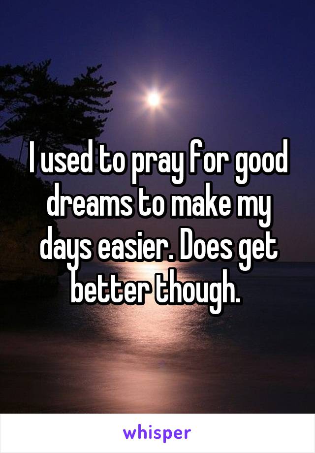 I used to pray for good dreams to make my days easier. Does get better though. 