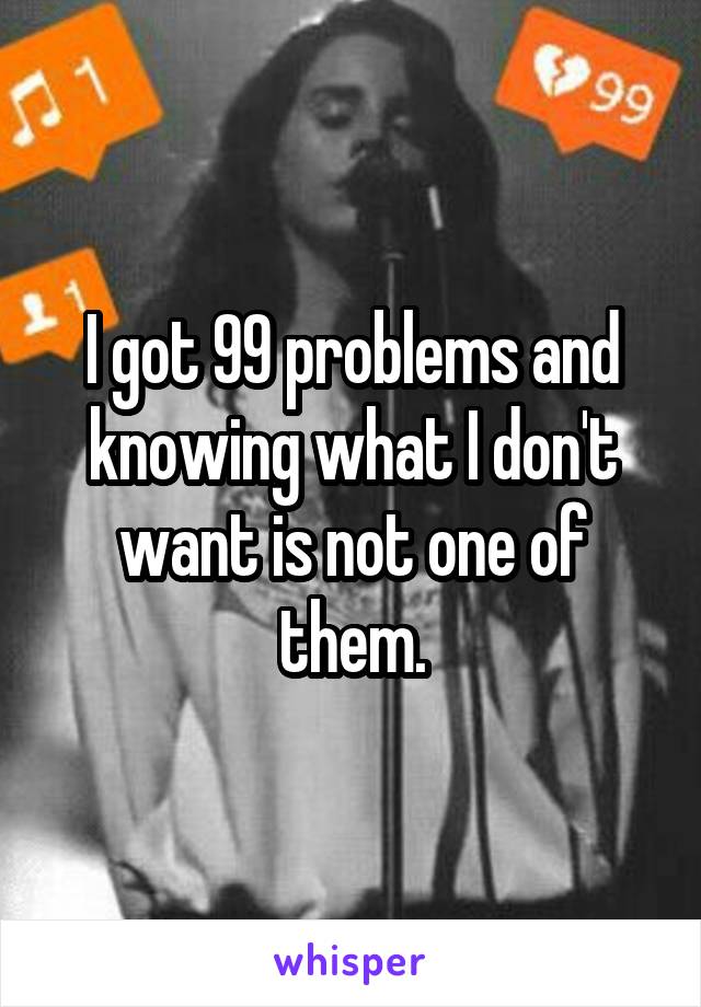 I got 99 problems and knowing what I don't want is not one of them.