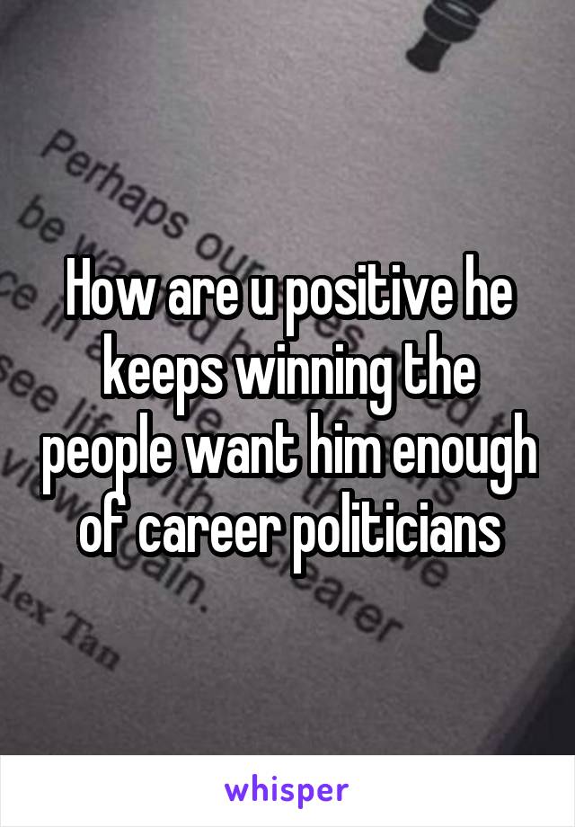 How are u positive he keeps winning the people want him enough of career politicians