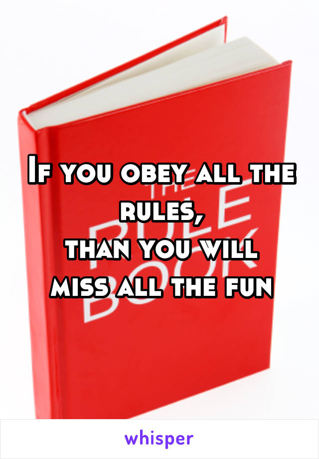 If you obey all the rules,
than you will miss all the fun