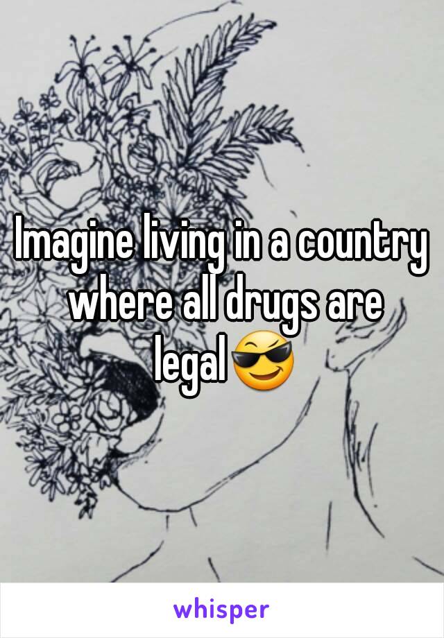 Imagine living in a country where all drugs are legal😎