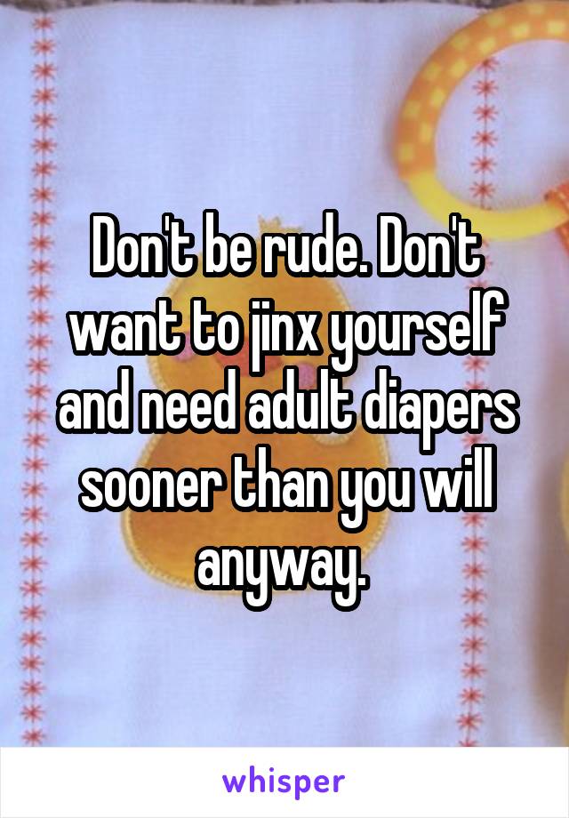 Don't be rude. Don't want to jinx yourself and need adult diapers sooner than you will anyway. 