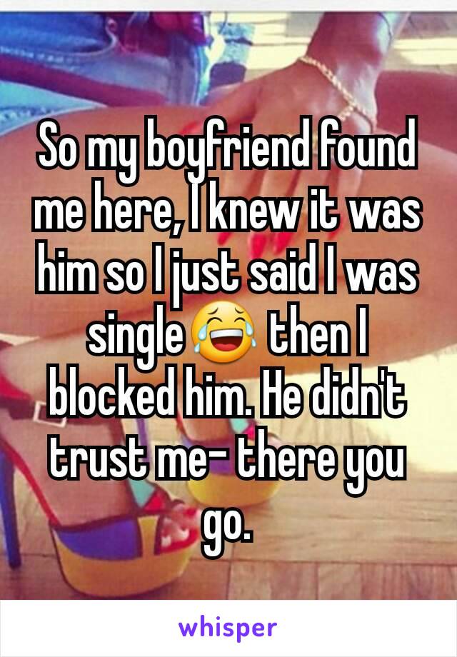 So my boyfriend found me here, I knew it was him so I just said I was single😂 then I blocked him. He didn't trust me- there you go.