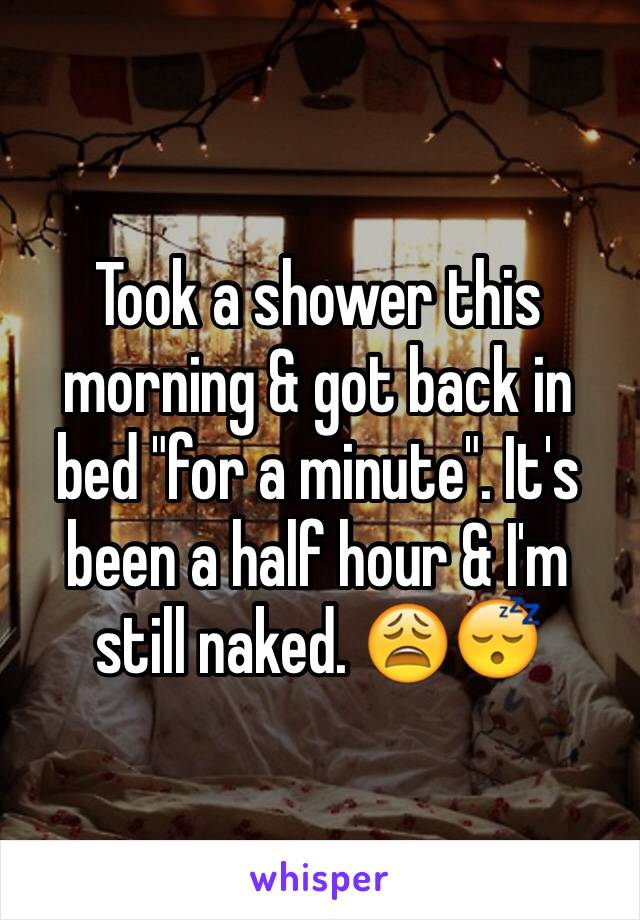 Took a shower this morning & got back in bed "for a minute". It's been a half hour & I'm still naked. 😩😴