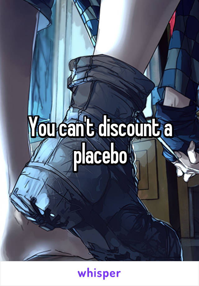 You can't discount a placebo