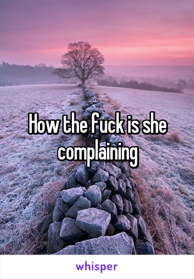 How the fuck is she complaining