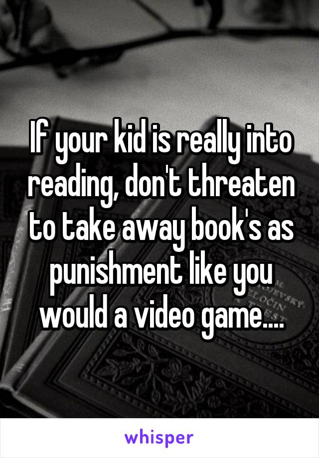 If your kid is really into reading, don't threaten to take away book's as punishment like you would a video game....