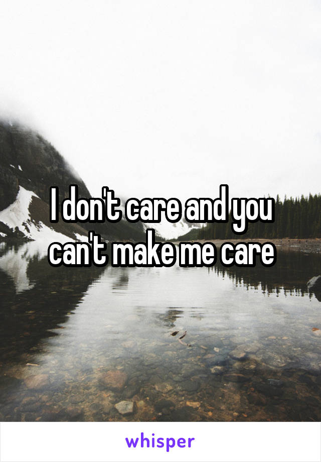 I don't care and you can't make me care