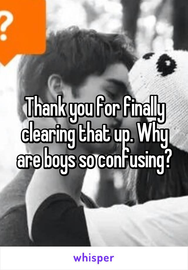 Thank you for finally clearing that up. Why are boys so confusing?