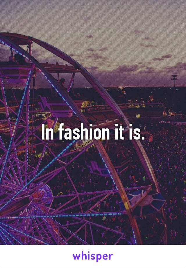 In fashion it is.