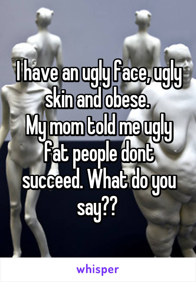 I have an ugly face, ugly skin and obese. 
My mom told me ugly fat people dont succeed. What do you say?? 