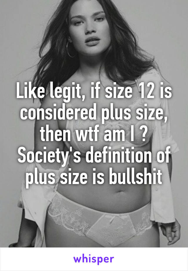 Like legit, if size 12 is considered plus size, then wtf am I ? Society's definition of plus size is bullshit