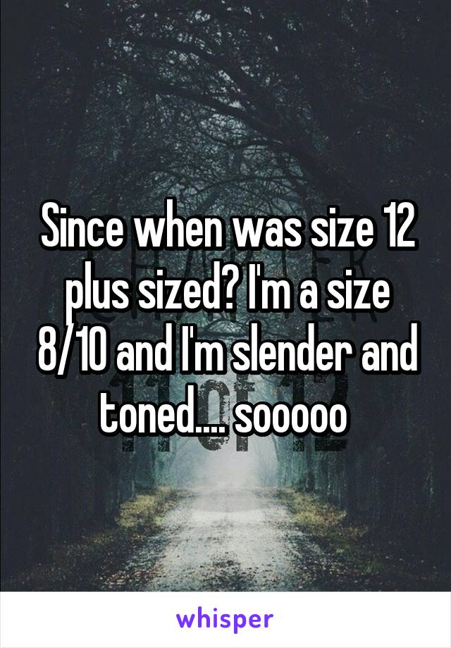 Since when was size 12 plus sized? I'm a size 8/10 and I'm slender and toned.... sooooo 