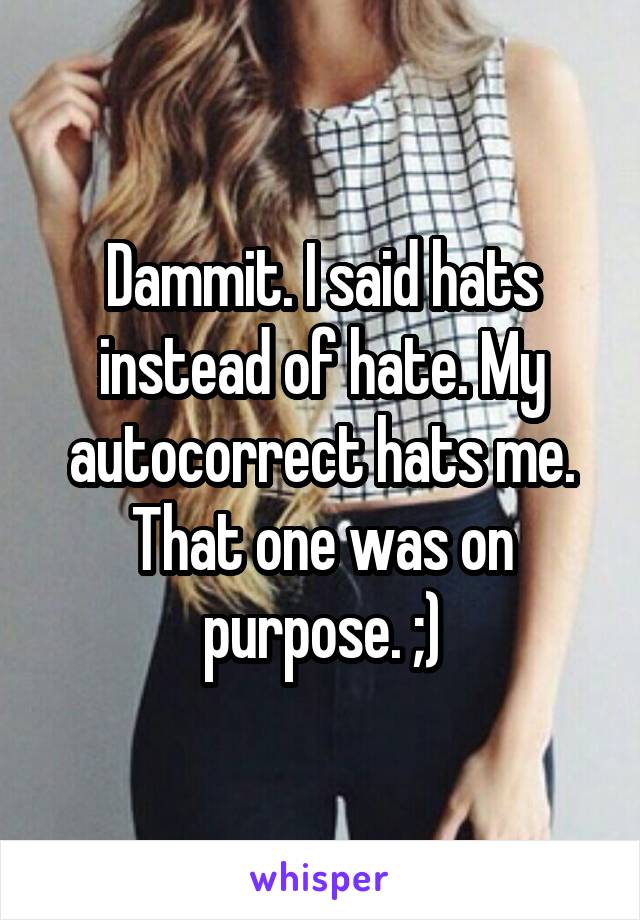 Dammit. I said hats instead of hate. My autocorrect hats me.
That one was on purpose. ;)