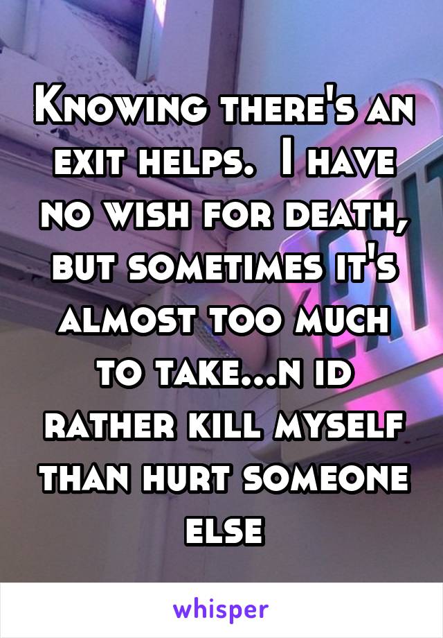 Knowing there's an exit helps.  I have no wish for death, but sometimes it's almost too much to take...n id rather kill myself than hurt someone else