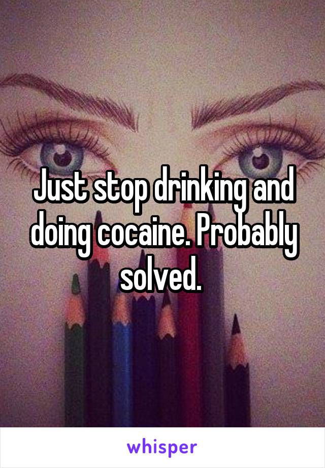 Just stop drinking and doing cocaine. Probably solved. 