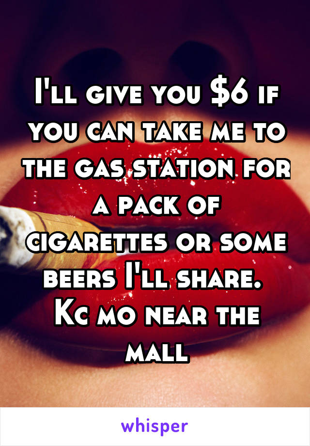 I'll give you $6 if you can take me to the gas station for a pack of cigarettes or some beers I'll share. 
Kc mo near the mall