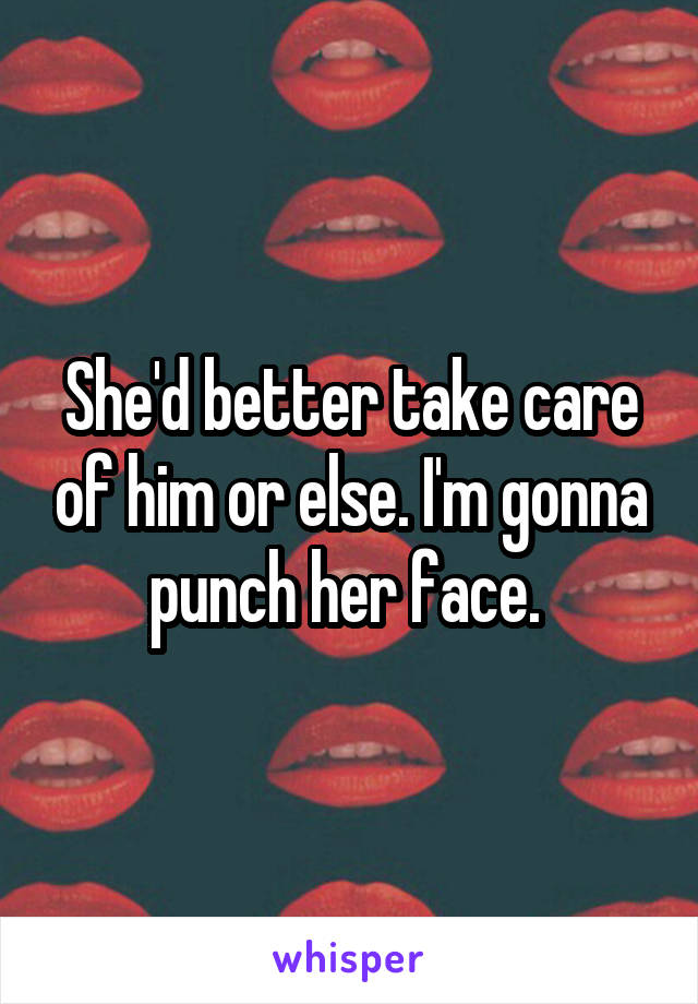 She'd better take care of him or else. I'm gonna punch her face. 