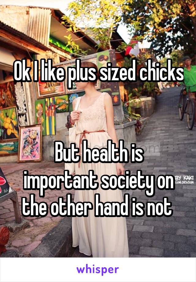 Ok I like plus sized chicks 

But health is important society on the other hand is not 