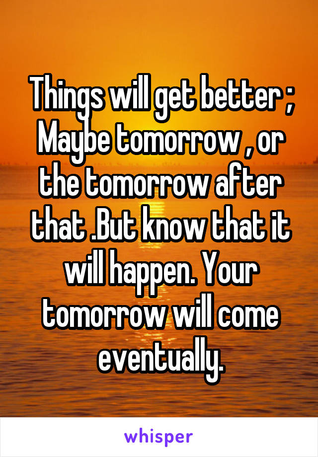 Things will get better ;
Maybe tomorrow , or the tomorrow after that .But know that it will happen. Your tomorrow will come eventually.