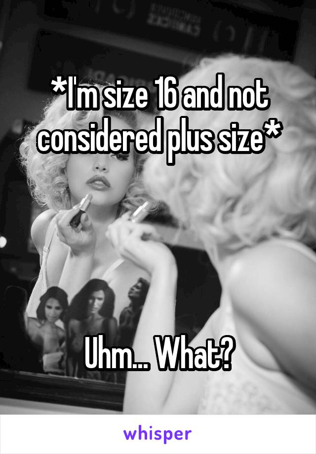 *I'm size 16 and not considered plus size*




Uhm... What?