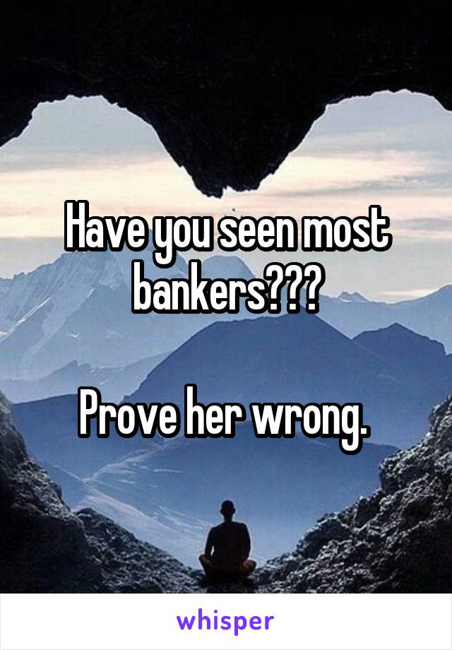 Have you seen most bankers???

Prove her wrong. 