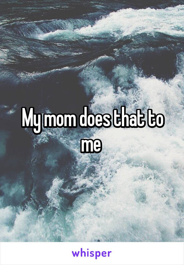 My mom does that to me 