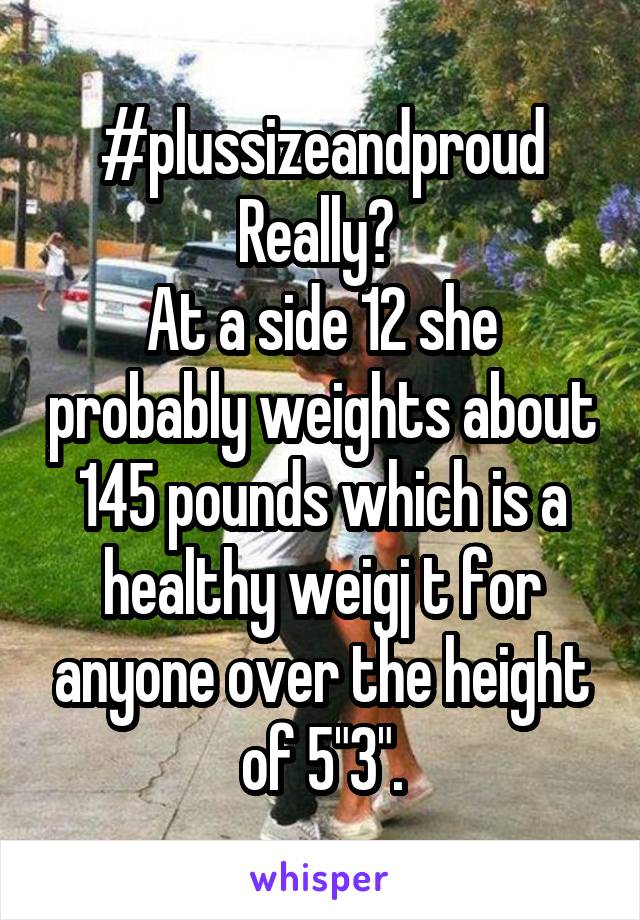 #plussizeandproud Really? 
At a side 12 she probably weights about 145 pounds which is a healthy weigj t for anyone over the height of 5"3".