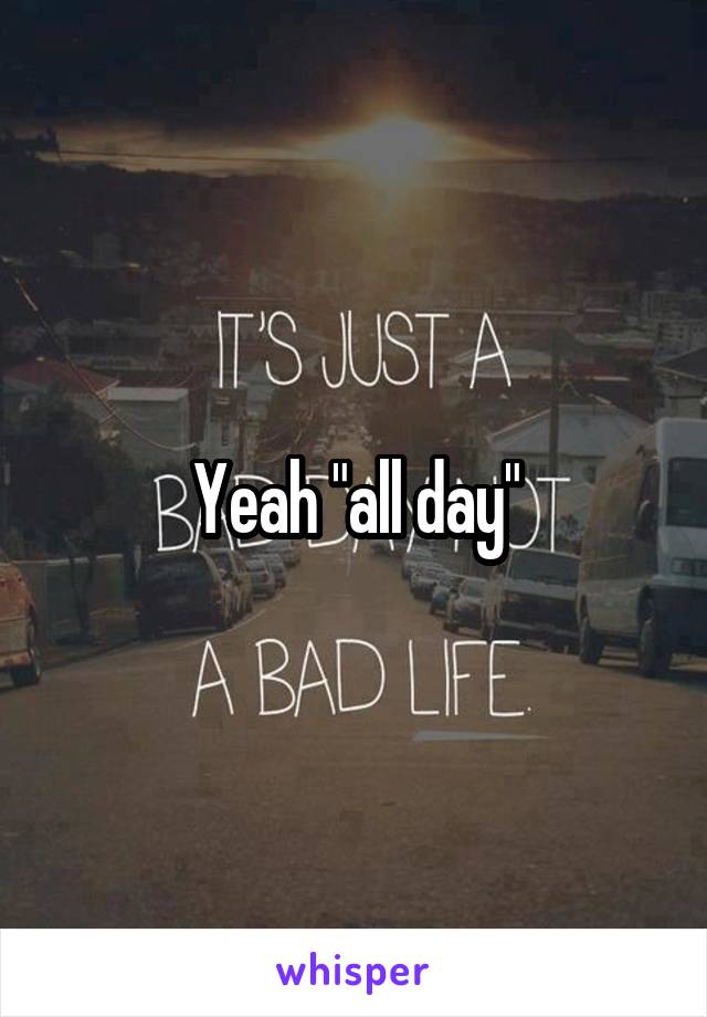 Yeah "all day"