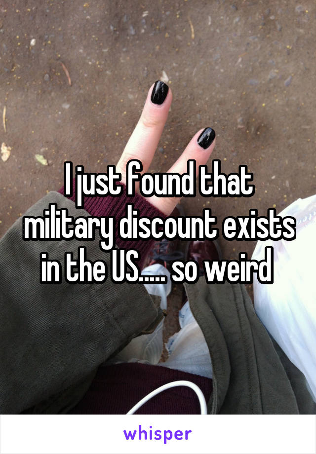 I just found that military discount exists in the US..... so weird 