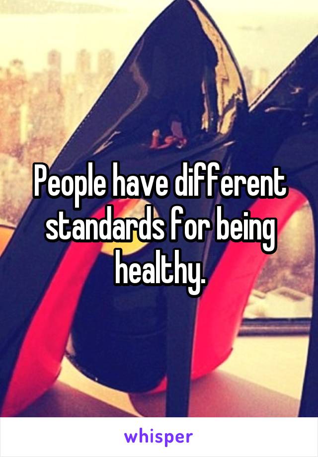 People have different standards for being healthy.