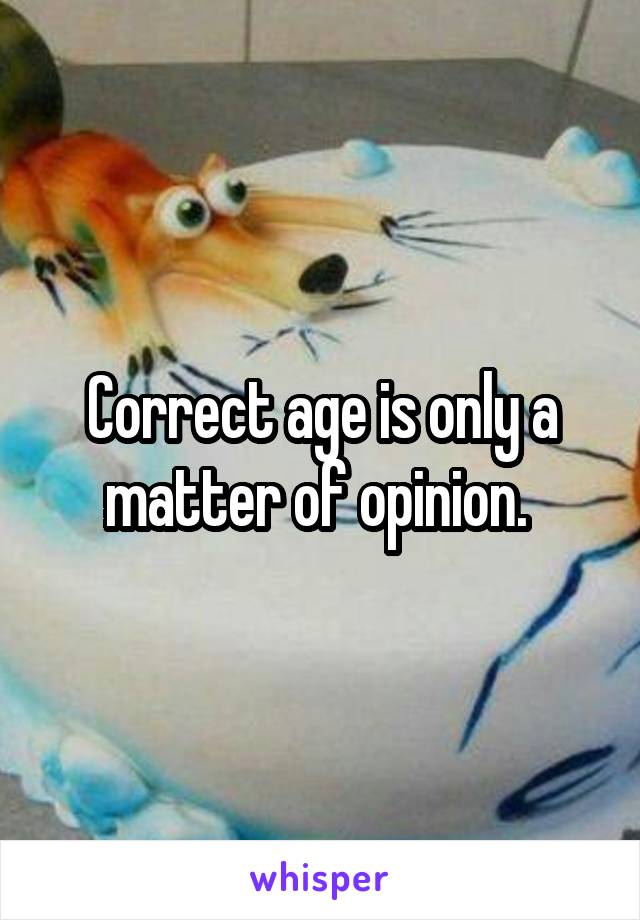 Correct age is only a matter of opinion. 