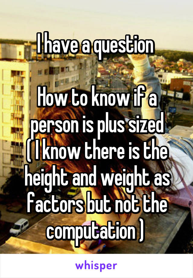 I have a question 

How to know if a person is plus sized
( I know there is the height and weight as factors but not the computation ) 