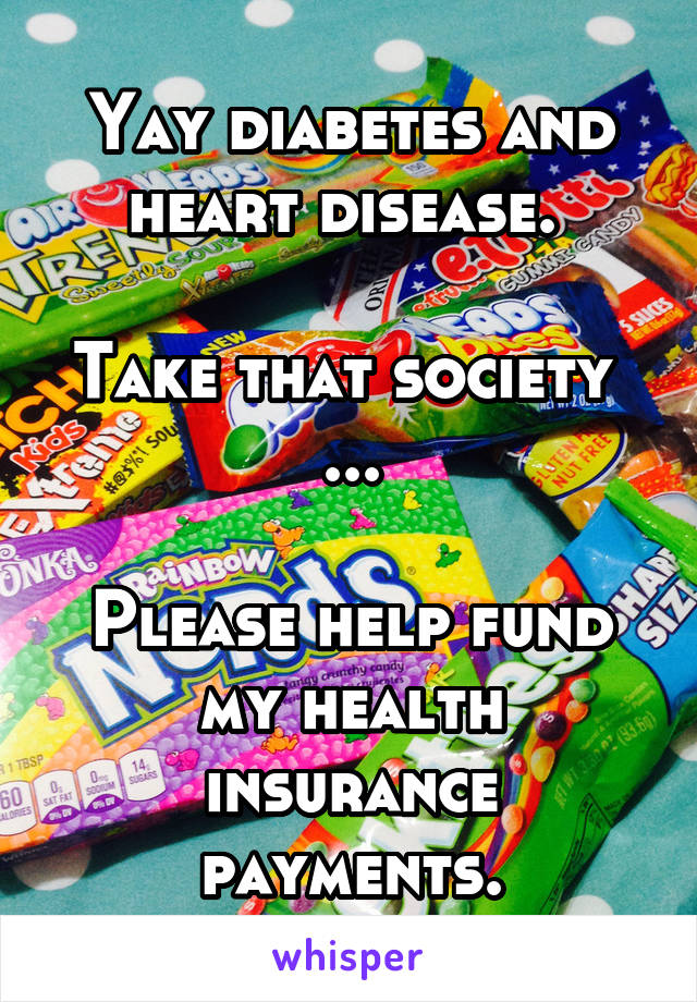 Yay diabetes and heart disease. 

Take that society 
...

Please help fund my health insurance payments.