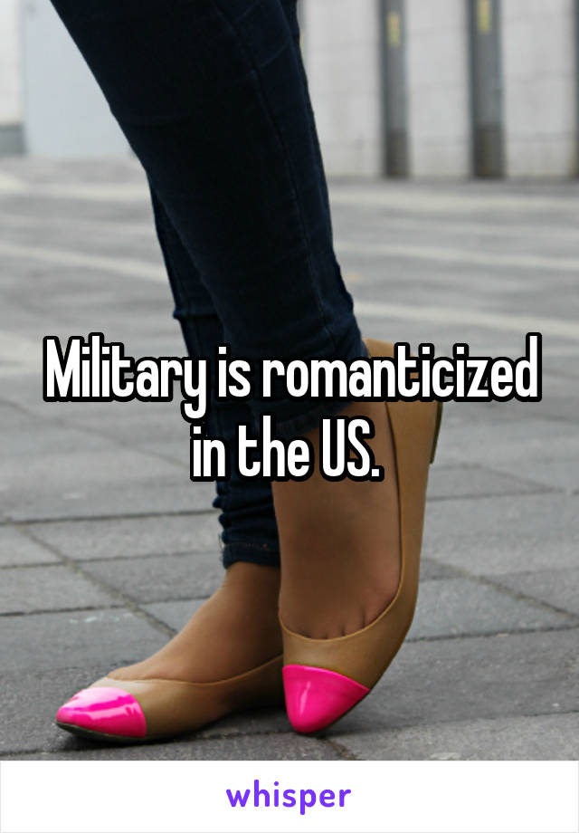 Military is romanticized in the US. 