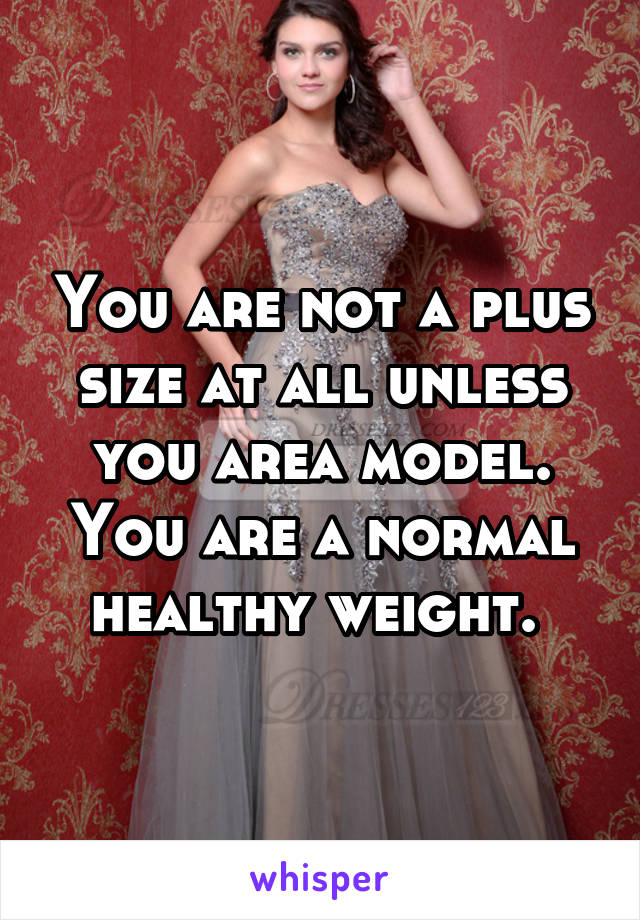 You are not a plus size at all unless you area model. You are a normal healthy weight. 