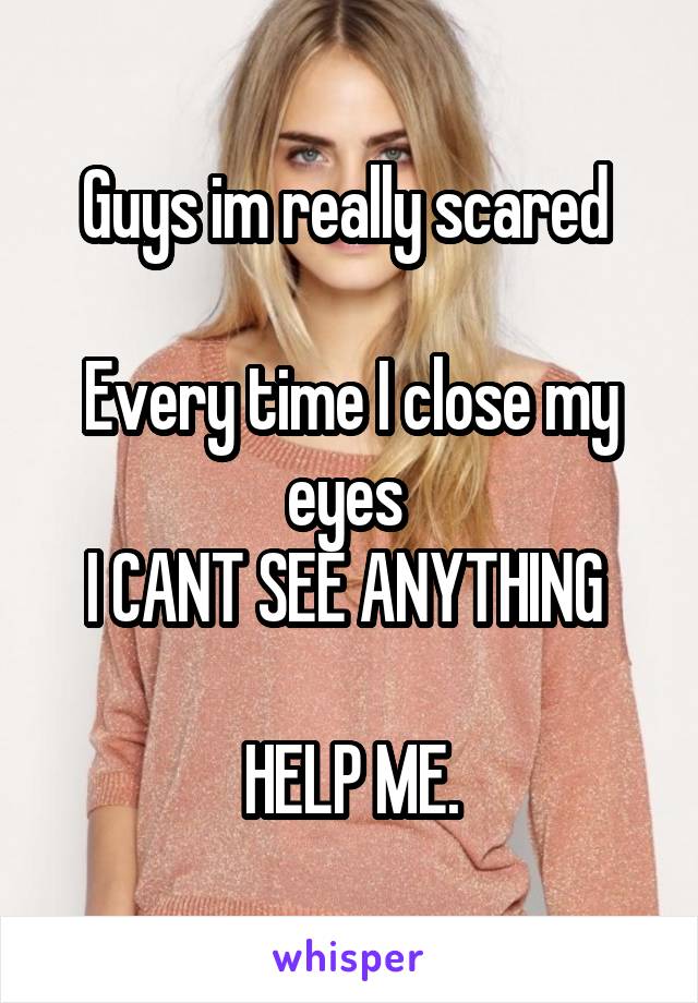 Guys im really scared 

Every time I close my eyes 
I CANT SEE ANYTHING 

HELP ME.