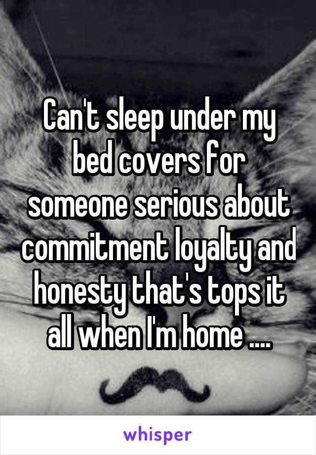 Can't sleep under my bed covers for someone serious about commitment loyalty and honesty that's tops it all when I'm home ....