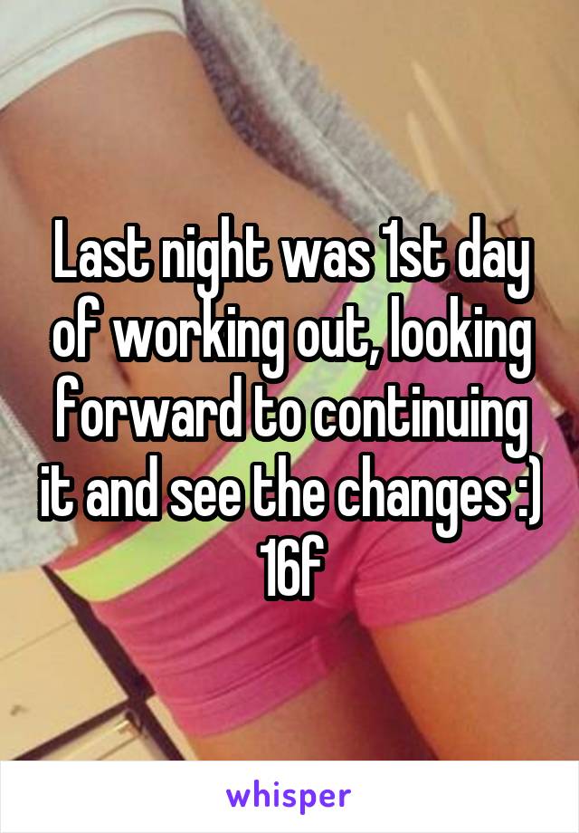 Last night was 1st day of working out, looking forward to continuing it and see the changes :) 16f