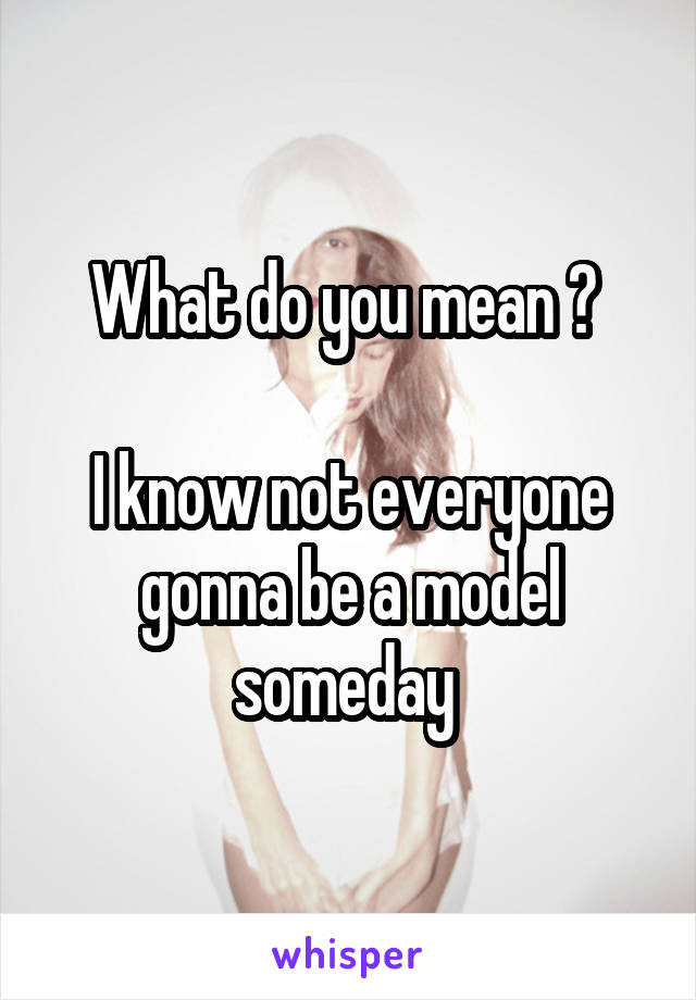 What do you mean ? 

I know not everyone gonna be a model someday 