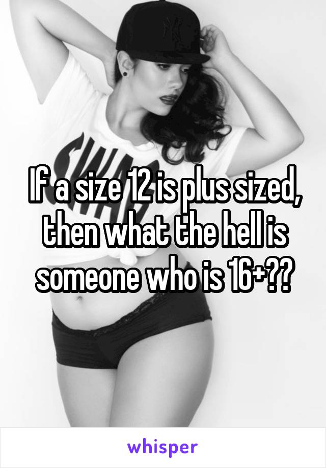 If a size 12 is plus sized, then what the hell is someone who is 16+??