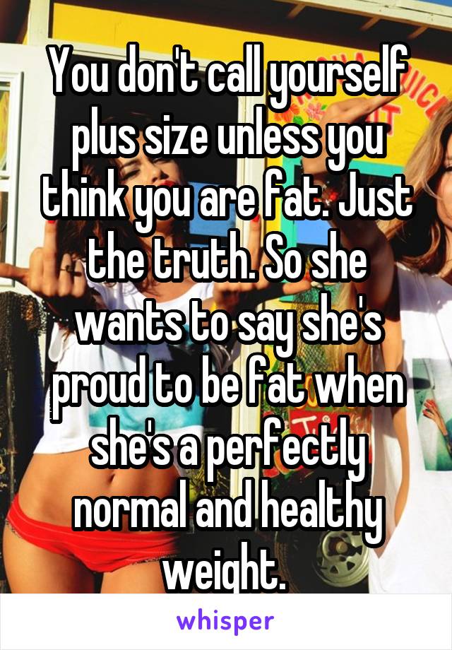 You don't call yourself plus size unless you think you are fat. Just the truth. So she wants to say she's proud to be fat when she's a perfectly normal and healthy weight. 