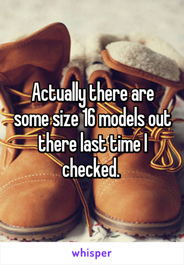 Actually there are some size 16 models out there last time I checked. 