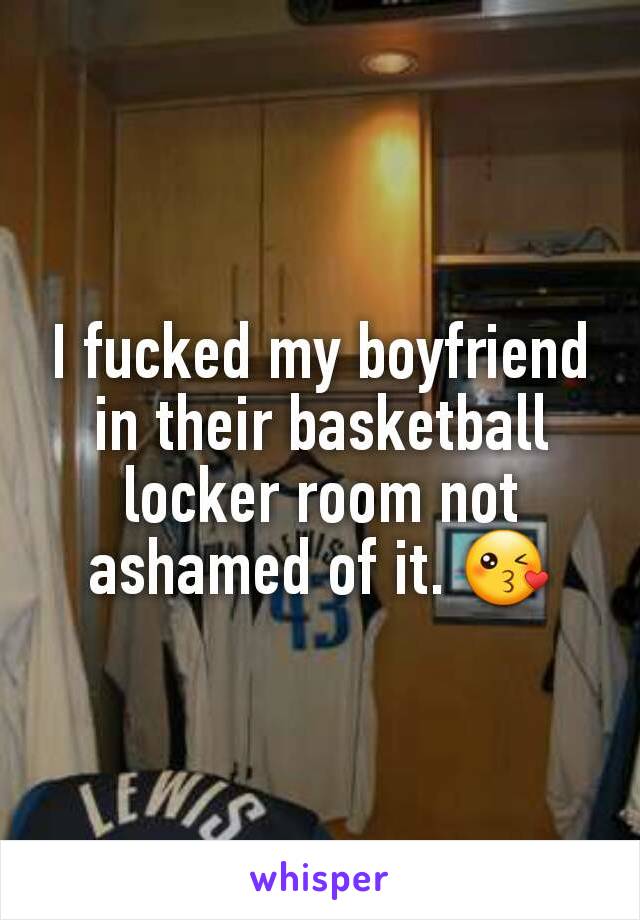 I fucked my boyfriend in their basketball locker room not ashamed of it. 😘