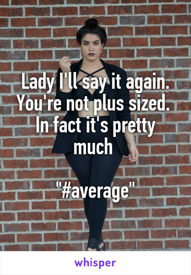 Lady I'll say it again. You're not plus sized. 
In fact it's pretty much 

"#average"