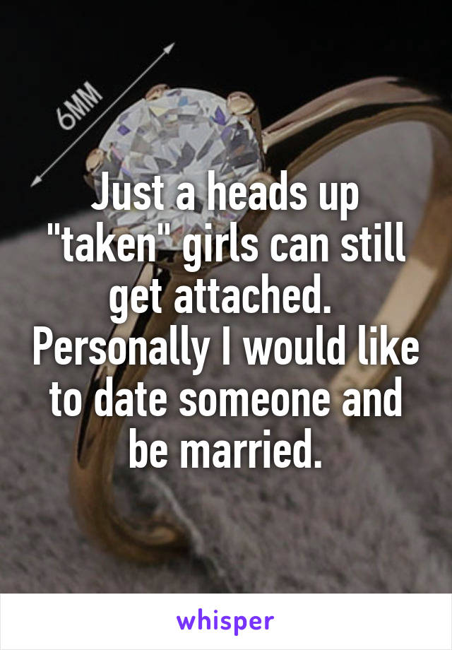 Just a heads up "taken" girls can still get attached.  Personally I would like to date someone and be married.