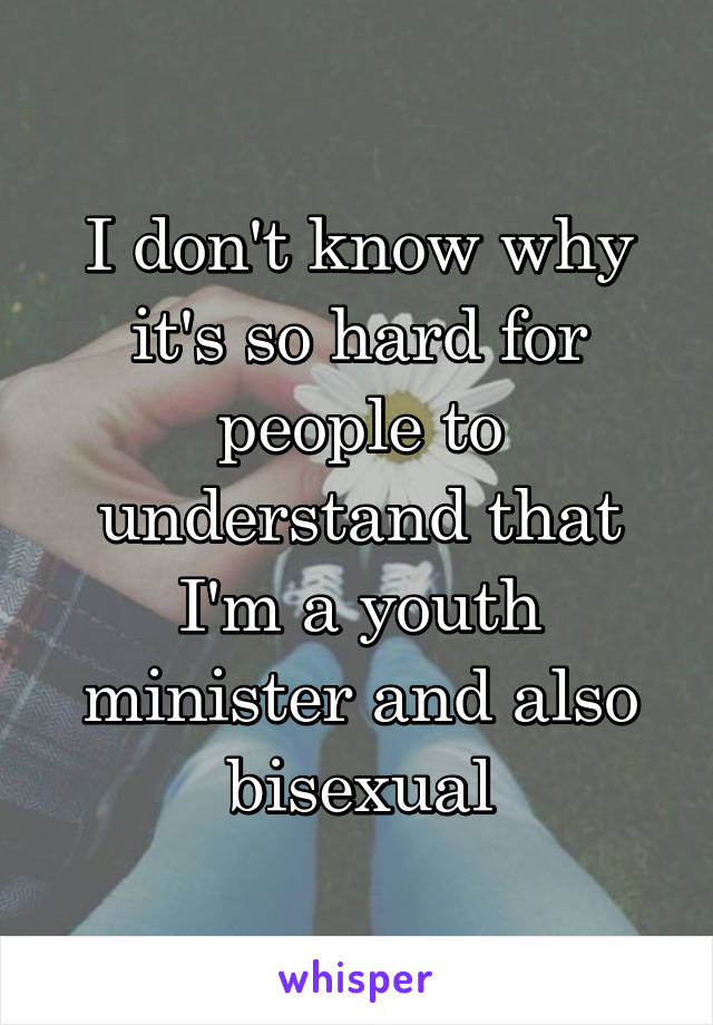 I don't know why it's so hard for people to understand that I'm a youth minister and also bisexual