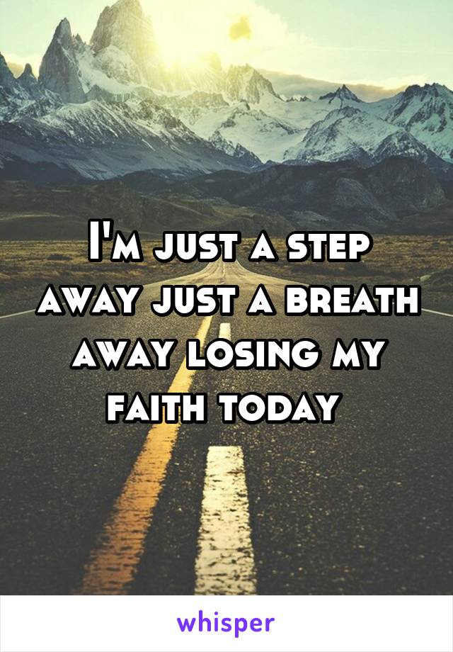 I'm just a step away just a breath away losing my faith today 