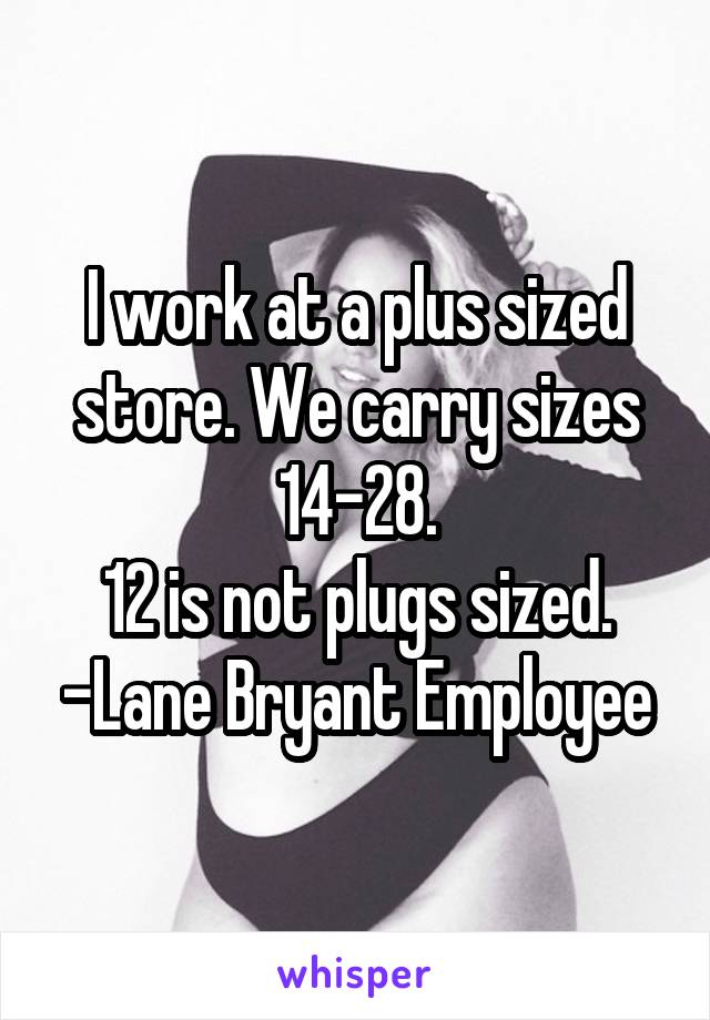 I work at a plus sized store. We carry sizes 14-28.
12 is not plugs sized.
-Lane Bryant Employee